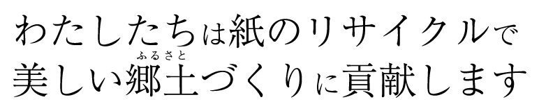  わたしたちは紙のリサイクルで美しい郷土づくりに貢献しま
す